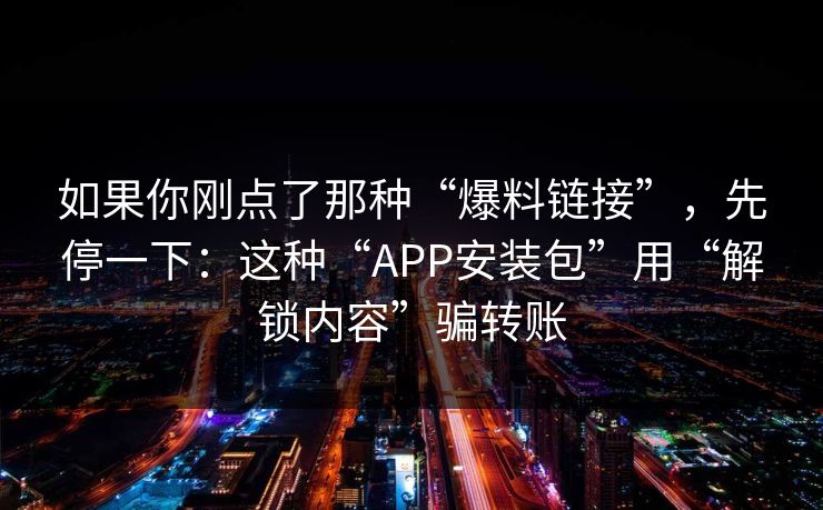 如果你刚点了那种“爆料链接”，先停一下：这种“APP安装包”用“解锁内容”骗转账