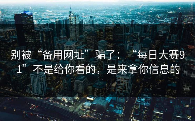 别被“备用网址”骗了：“每日大赛91”不是给你看的，是来拿你信息的