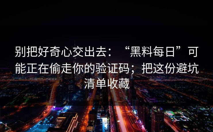 别把好奇心交出去：“黑料每日”可能正在偷走你的验证码；把这份避坑清单收藏