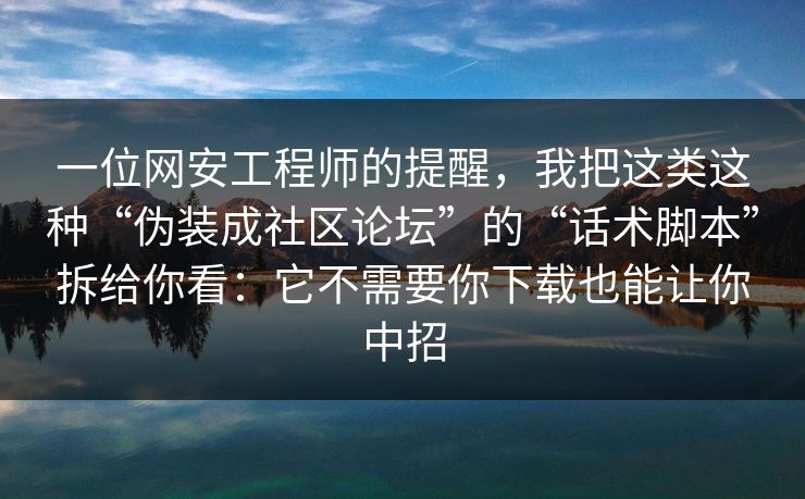 一位网安工程师的提醒，我把这类这种“伪装成社区论坛”的“话术脚本”拆给你看：它不需要你下载也能让你中招