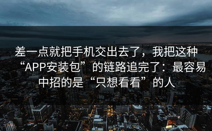 差一点就把手机交出去了，我把这种“APP安装包”的链路追完了：最容易中招的是“只想看看”的人