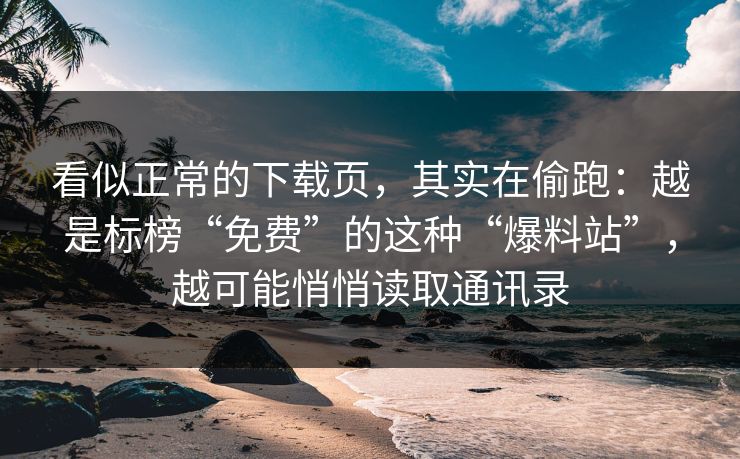 看似正常的下载页，其实在偷跑：越是标榜“免费”的这种“爆料站”，越可能悄悄读取通讯录