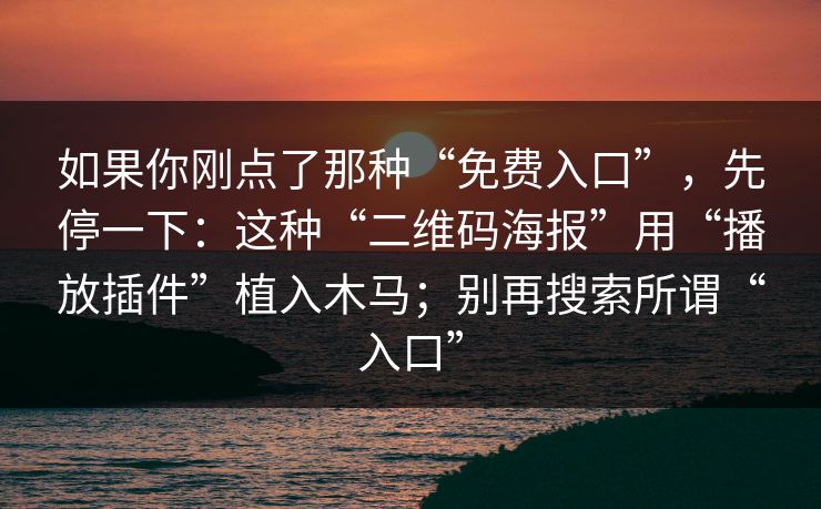如果你刚点了那种“免费入口”，先停一下：这种“二维码海报”用“播放插件”植入木马；别再搜索所谓“入口”