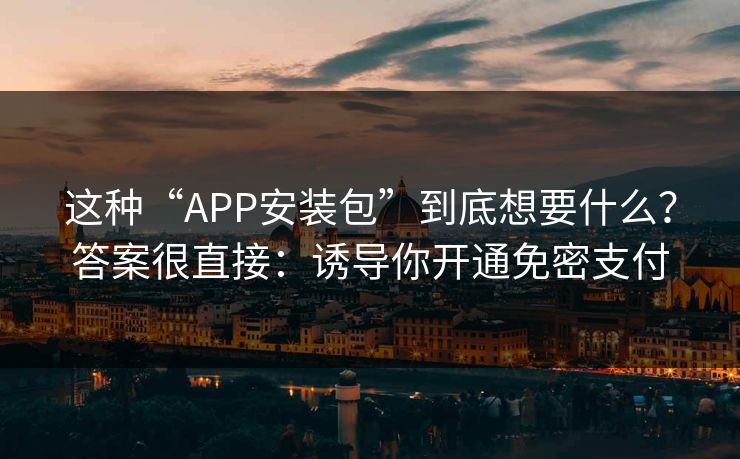 这种“APP安装包”到底想要什么？答案很直接：诱导你开通免密支付