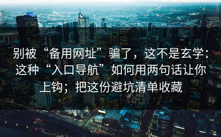 别被“备用网址”骗了，这不是玄学：这种“入口导航”如何用两句话让你上钩；把这份避坑清单收藏