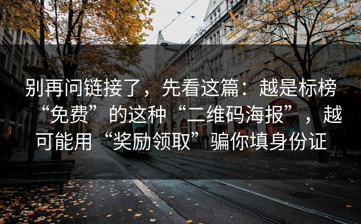 别再问链接了，先看这篇：越是标榜“免费”的这种“二维码海报”，越可能用“奖励领取”骗你填身份证