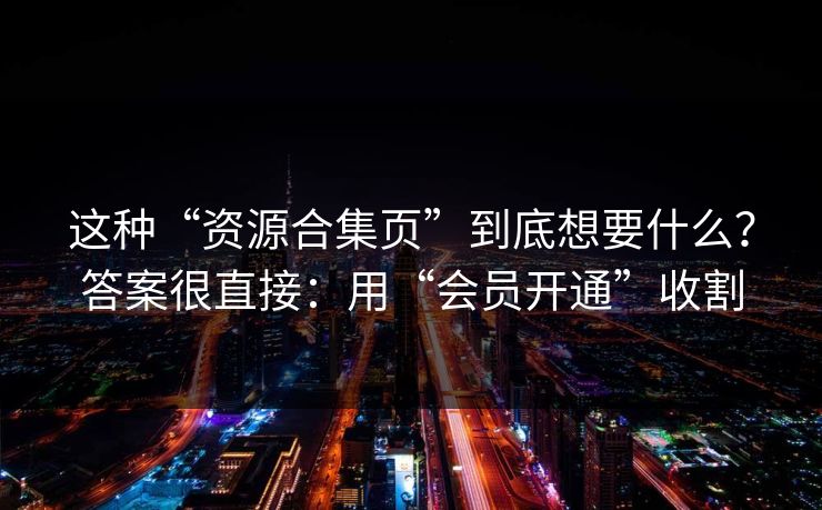 这种“资源合集页”到底想要什么？答案很直接：用“会员开通”收割