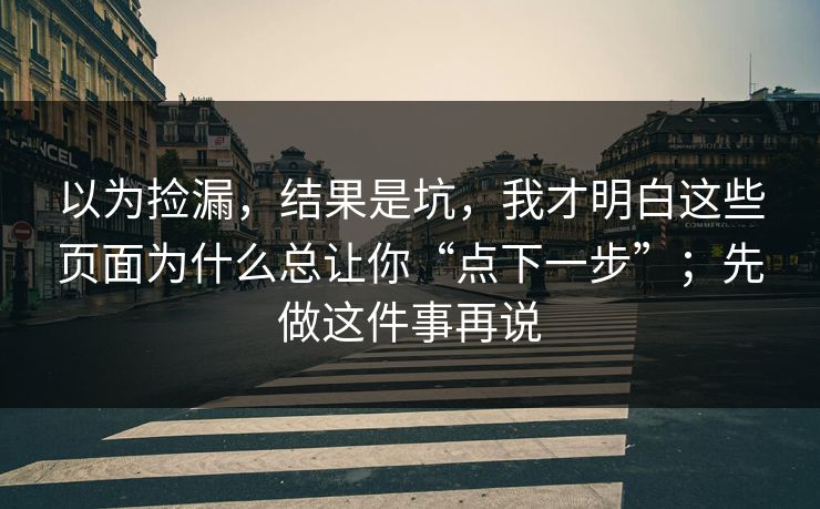 以为捡漏，结果是坑，我才明白这些页面为什么总让你“点下一步”；先做这件事再说