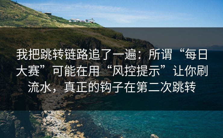 我把跳转链路追了一遍：所谓“每日大赛”可能在用“风控提示”让你刷流水，真正的钩子在第二次跳转