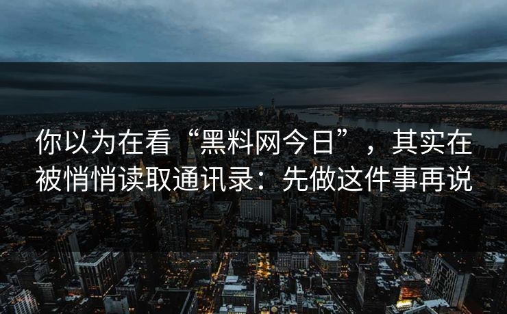 你以为在看“<strong>黑料网</strong>今日”，其实在被悄悄读取通讯录：先做这件事再说