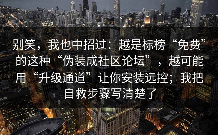 别笑，我也中招过：越是标榜“免费”的这种“伪装成社区论坛”，越可能用“升级通道”让你安装远控；我把自救步骤写清楚了