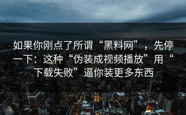 如果你刚点了所谓“<strong>黑料网</strong>”，先停一下：这种“伪装成视频播放”用“下载失败”逼你装更多东西
