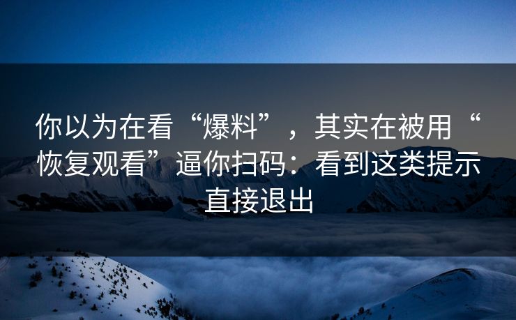 你以为在看“爆料”，其实在被用“恢复观看”逼你扫码：看到这类提示直接退出
