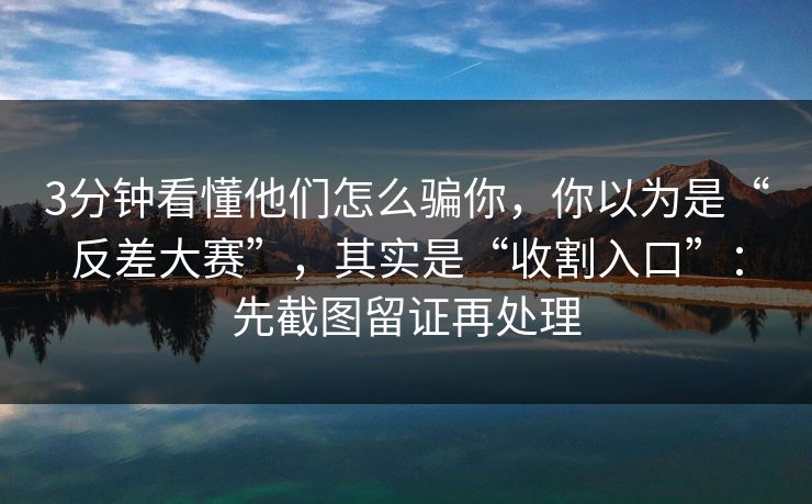 3分钟看懂他们怎么骗你，你以为是“反差大赛”，其实是“收割入口”：先截图留证再处理