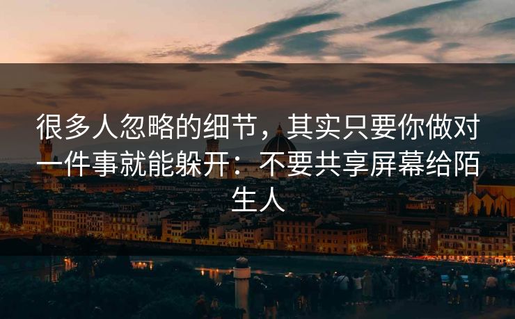很多人忽略的细节，其实只要你做对一件事就能躲开：不要共享屏幕给陌生人