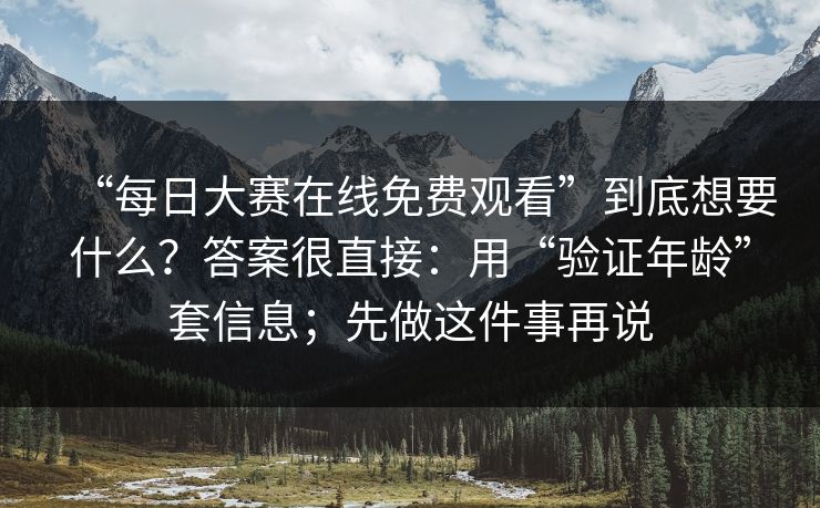“每日大赛在线免费观看”到底想要什么？答案很直接：用“验证年龄”套信息；先做这件事再说
