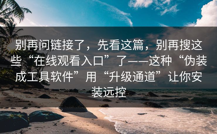 别再问链接了，先看这篇，别再搜这些“在线观看入口”了——这种“伪装成工具软件”用“升级通道”让你安装远控