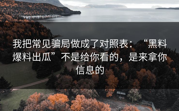 我把常见骗局做成了对照表：“黑料爆料出瓜”不是给你看的，是来拿你信息的