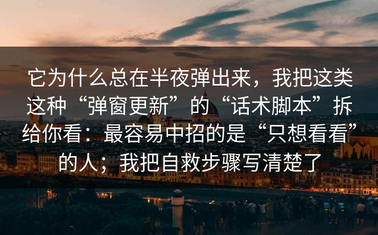 它为什么总在半夜弹出来，我把这类这种“弹窗更新”的“话术脚本”拆给你看：最容易中招的是“只想看看”的人；我把自救步骤写清楚了