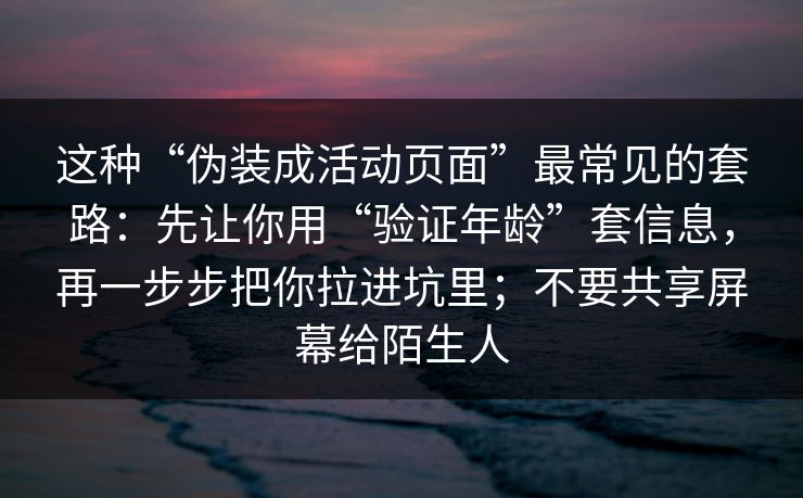 这种“伪装成活动页面”最常见的套路：先让你用“验证年龄”套信息，再一步步把你拉进坑里；不要共享屏幕给陌生人