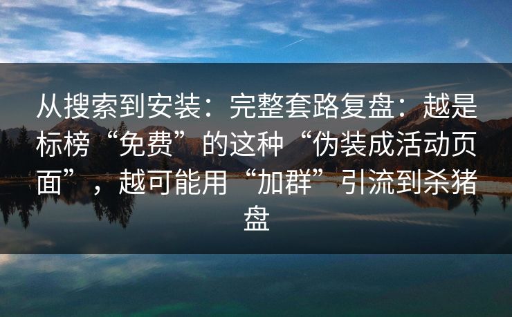 从搜索到安装：完整套路复盘：越是标榜“免费”的这种“伪装成活动页面”，越可能用“加群”引流到杀猪盘