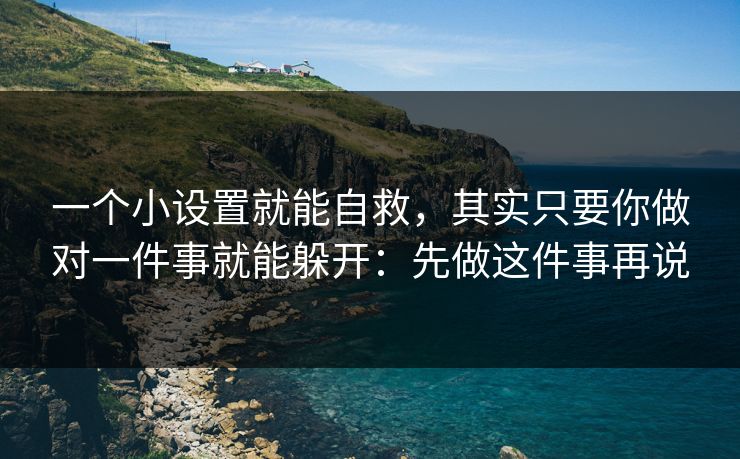 一个小设置就能自救，其实只要你做对一件事就能躲开：先做这件事再说