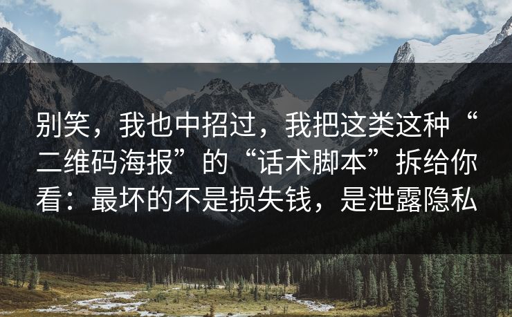 别笑，我也中招过，我把这类这种“二维码海报”的“话术脚本”拆给你看：最坏的不是损失钱，是泄露隐私