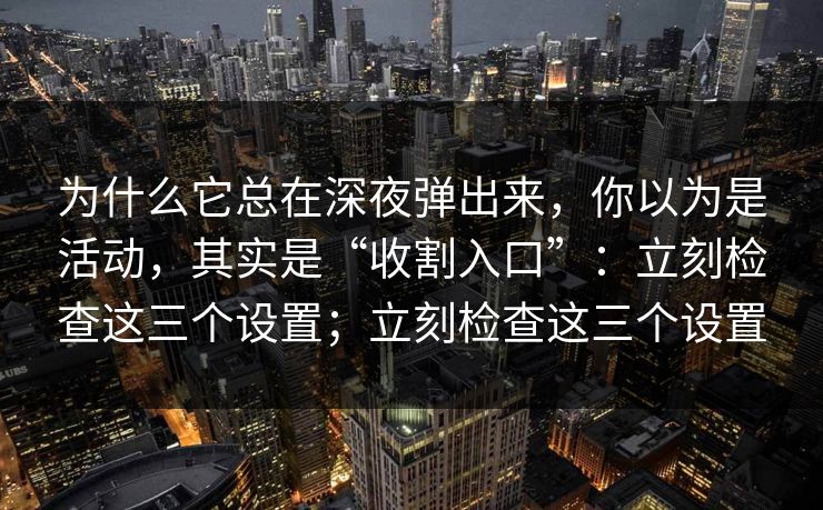 为什么它总在深夜弹出来，你以为是活动，其实是“收割入口”：立刻检查这三个设置；立刻检查这三个设置