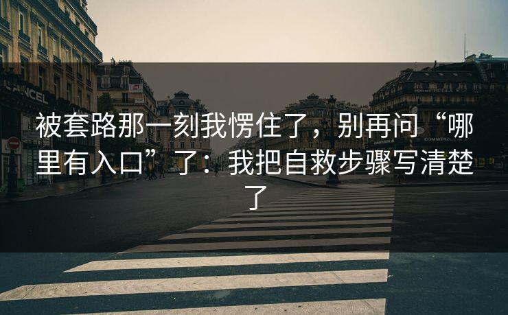 被套路那一刻我愣住了，别再问“哪里有入口”了：我把自救步骤写清楚了