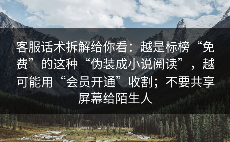 客服话术拆解给你看：越是标榜“免费”的这种“伪装成小说阅读”，越可能用“会员开通”收割；不要共享屏幕给陌生人