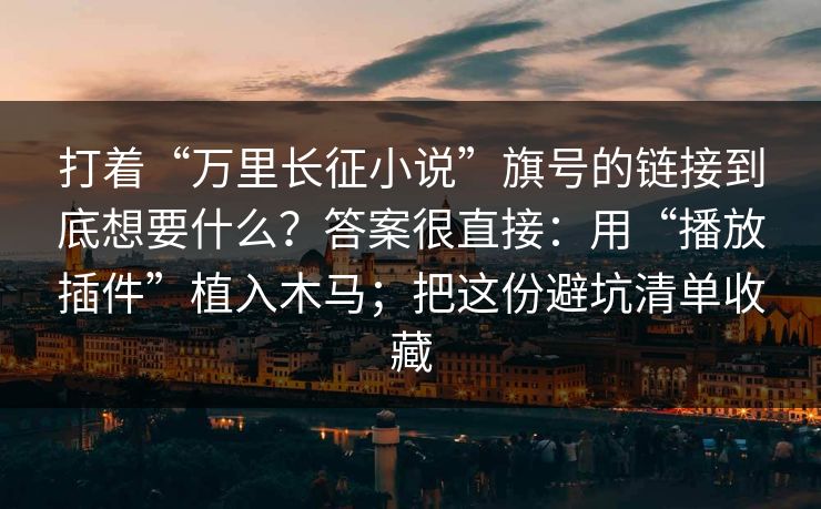 打着“万里长征小说”旗号的链接到底想要什么？答案很直接：用“播放插件”植入木马；把这份避坑清单收藏