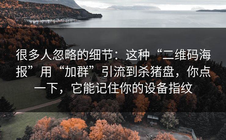 很多人忽略的细节：这种“二维码海报”用“加群”引流到杀猪盘，你点一下，它能记住你的设备指纹