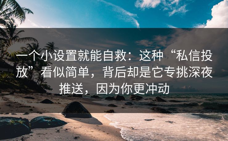 一个小设置就能自救：这种“私信投放”看似简单，背后却是它专挑深夜推送，因为你更冲动