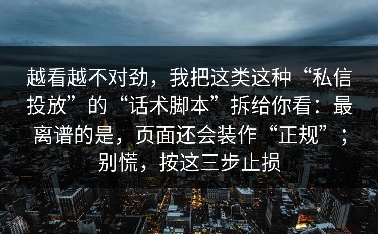 越看越不对劲，我把这类这种“私信投放”的“话术脚本”拆给你看：最离谱的是，页面还会装作“正规”；别慌，按这三步止损