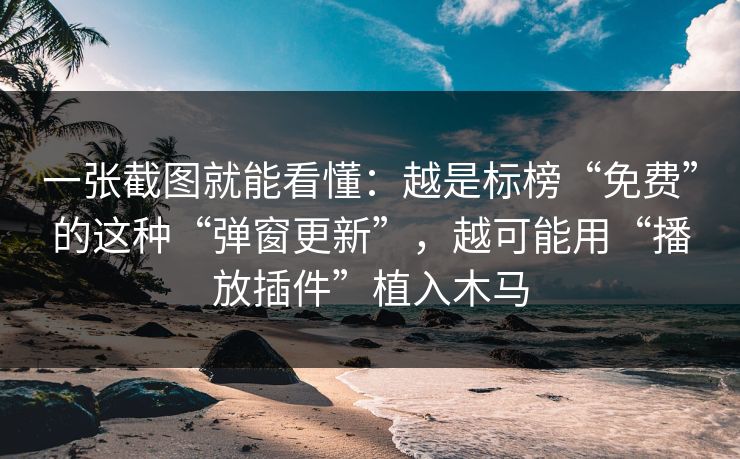 一张截图就能看懂：越是标榜“免费”的这种“弹窗更新”，越可能用“播放插件”植入木马