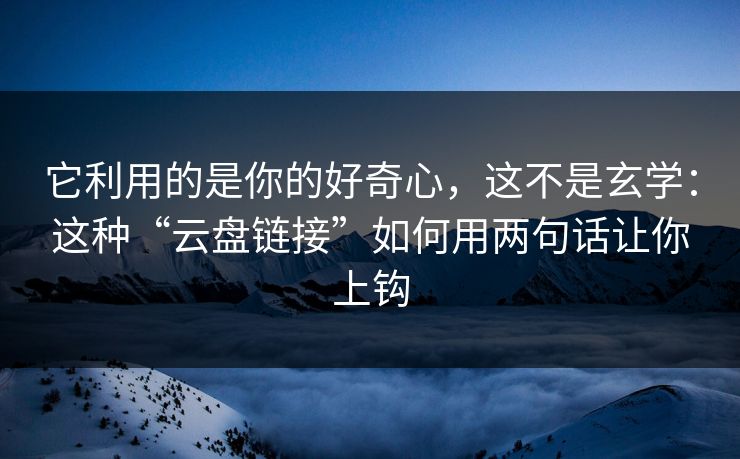 它利用的是你的好奇心，这不是玄学：这种“云盘链接”如何用两句话让你上钩