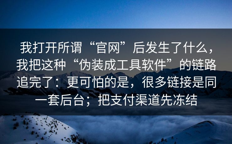 我打开所谓“官网”后发生了什么，我把这种“伪装成工具软件”的链路追完了：更可怕的是，很多链接是同一套后台；把支付渠道先冻结