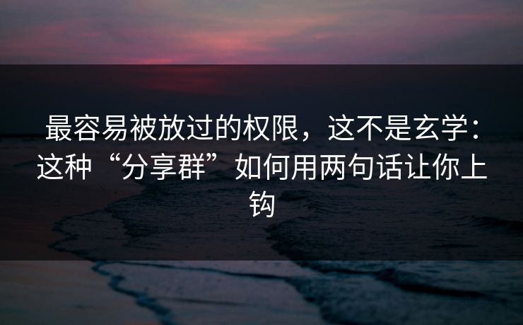 最容易被放过的权限，这不是玄学：这种“分享群”如何用两句话让你上钩