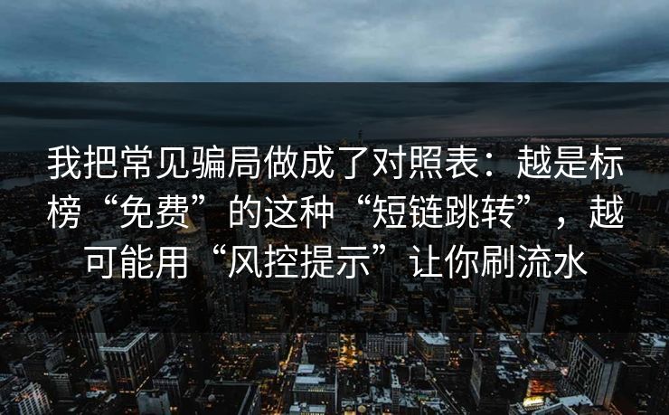 我把常见骗局做成了对照表：越是标榜“免费”的这种“短链跳转”，越可能用“风控提示”让你刷流水