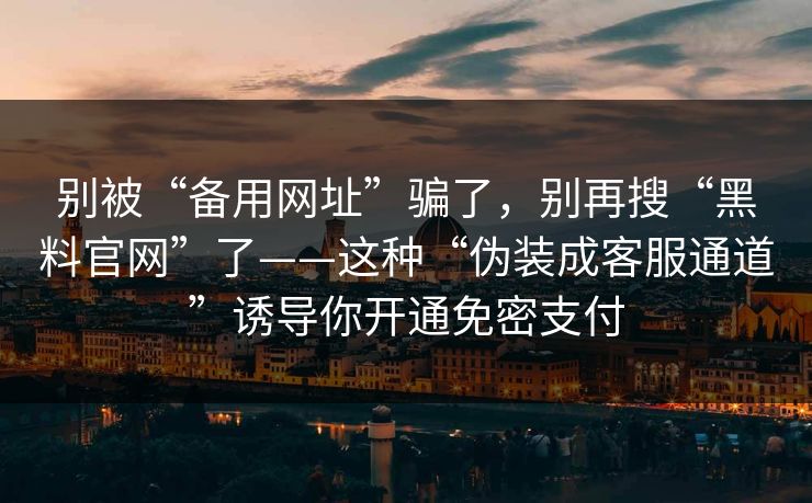 别被“备用网址”骗了，别再搜“黑料官网”了——这种“伪装成客服通道”诱导你开通免密支付