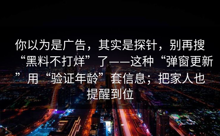 你以为是广告，其实是探针，别再搜“黑料不打烊”了——这种“弹窗更新”用“验证年龄”套信息；把家人也提醒到位