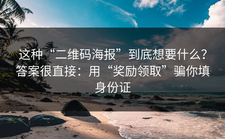 这种“二维码海报”到底想要什么？答案很直接：用“奖励领取”骗你填身份证