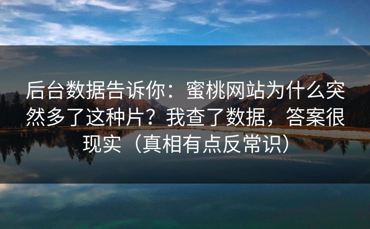 后台数据告诉你：蜜桃网站为什么突然多了这种片？我查了数据，答案很现实（真相有点反常识）
