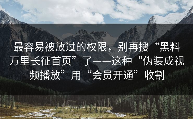 最容易被放过的权限，别再搜“黑料万里长征首页”了——这种“伪装成视频播放”用“会员开通”收割