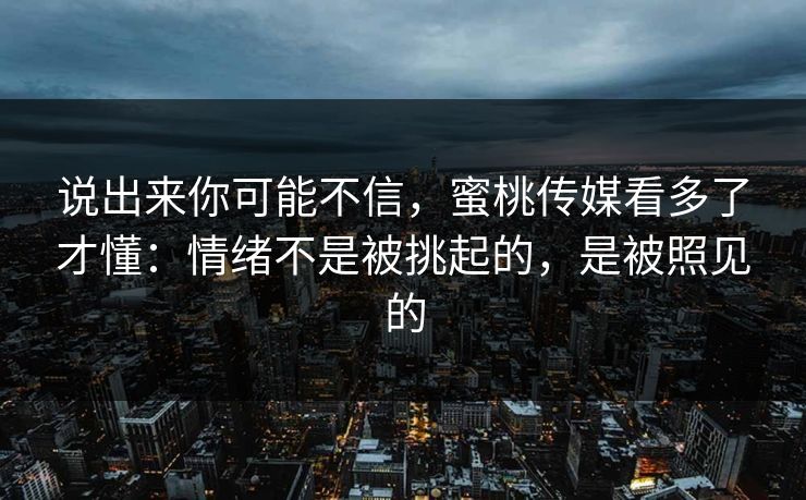 说出来你可能不信，蜜桃传媒看多了才懂：情绪不是被挑起的，是被照见的