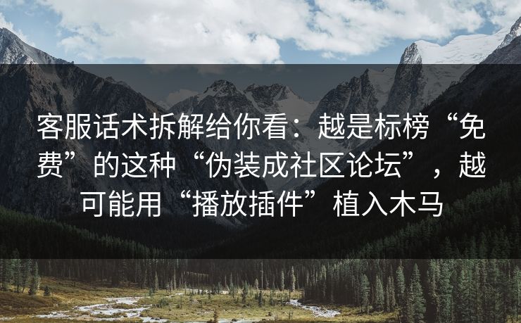 客服话术拆解给你看：越是标榜“免费”的这种“伪装成社区论坛”，越可能用“播放插件”植入木马