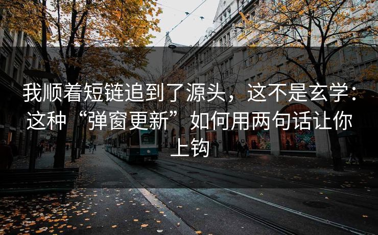 我顺着短链追到了源头，这不是玄学：这种“弹窗更新”如何用两句话让你上钩