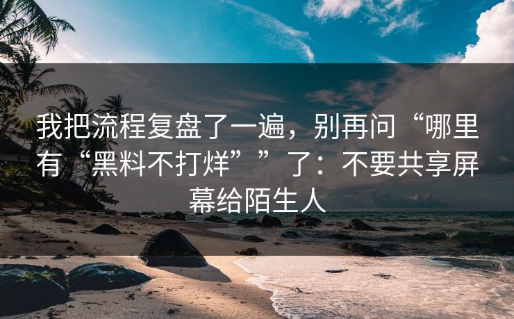 我把流程复盘了一遍，别再问“哪里有“黑料不打烊””了：不要共享屏幕给陌生人