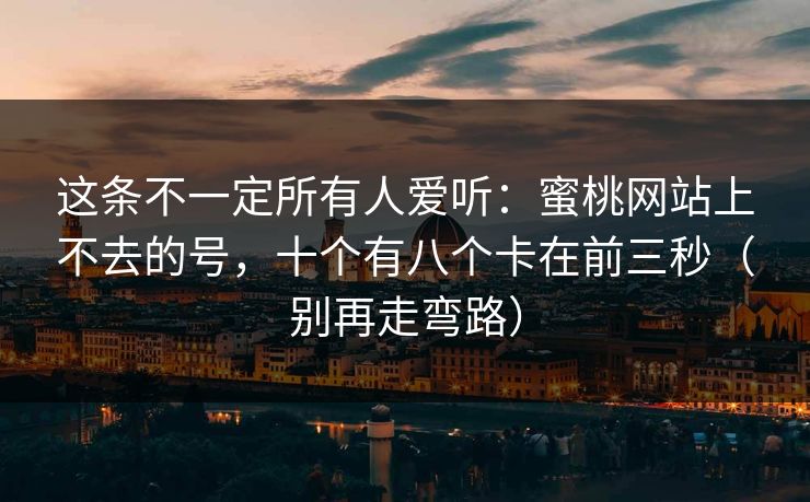 这条不一定所有人爱听：蜜桃网站上不去的号，十个有八个卡在前三秒（别再走弯路）