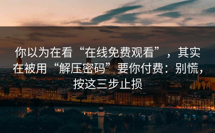你以为在看“在线免费观看”，其实在被用“解压密码”要你付费：别慌，按这三步止损